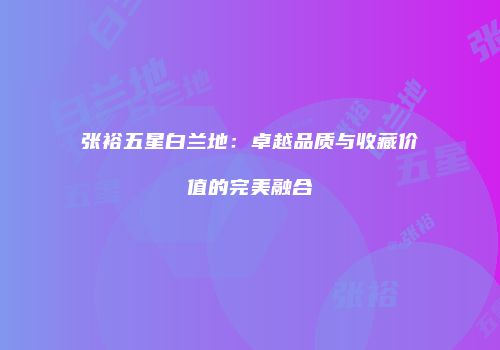 张裕五星白兰地：卓越品质与收藏价值的完美融合