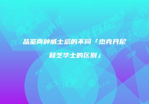 品鉴两种威士忌的不同「杰克丹尼和芝华士的区别」