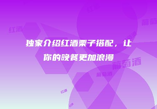 独家介绍红酒栗子搭配，让你的晚餐更加浪漫