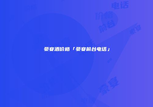 豪宴酒价格「豪宴前台电话」