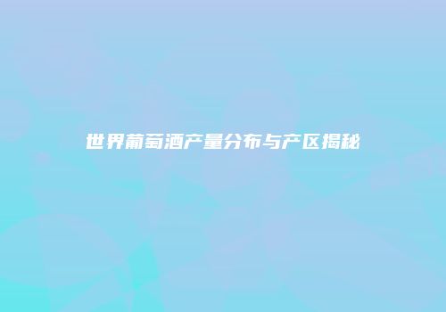 世界葡萄酒产量分布与产区揭秘
