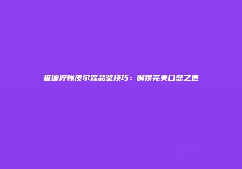 唯德柠檬皮尔森品鉴技巧：解锁完美口感之道