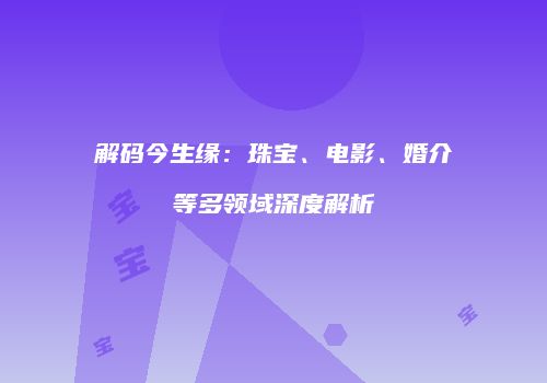 解码今生缘：珠宝、电影、婚介等多领域深度解析