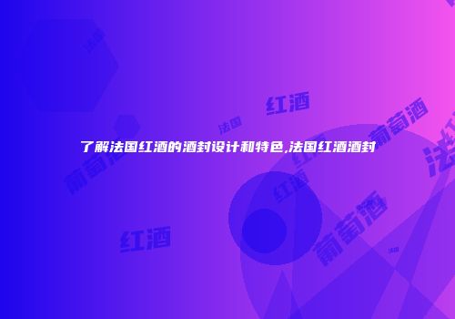了解法国红酒的酒封设计和特色,法国红酒酒封
