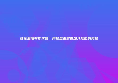 桂花泡酒制作攻略：揭秘是否需要加入桂园的奥秘