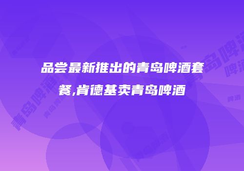 品尝最新推出的青岛啤酒套餐,肯德基卖青岛啤酒