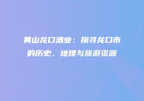 黄山龙口酒业：探寻龙口市的历史、地理与旅游资源