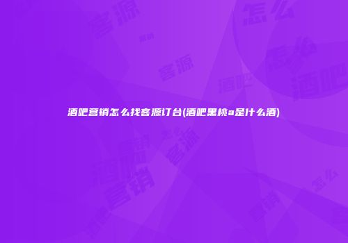 酒吧营销怎么找客源订台(酒吧黑桃a是什么酒)