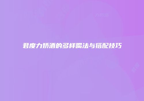 君度力娇酒的多样喝法与搭配技巧