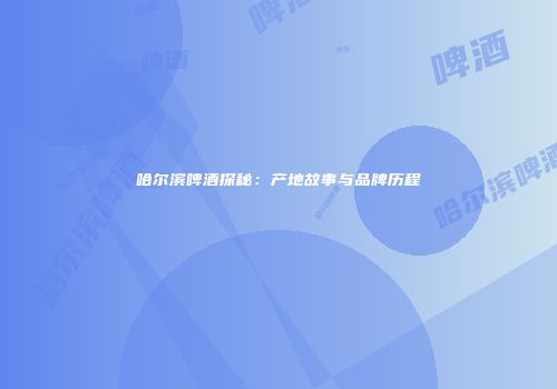 哈尔滨啤酒探秘：产地故事与品牌历程