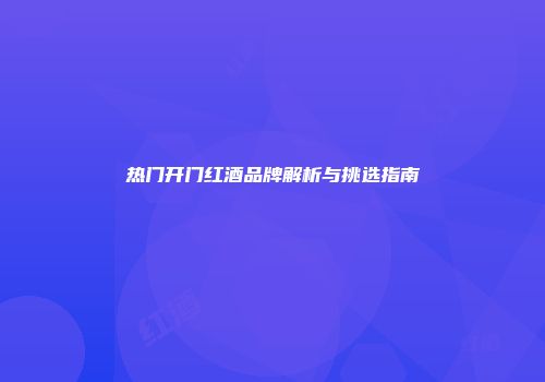 热门开门红酒品牌解析与挑选指南
