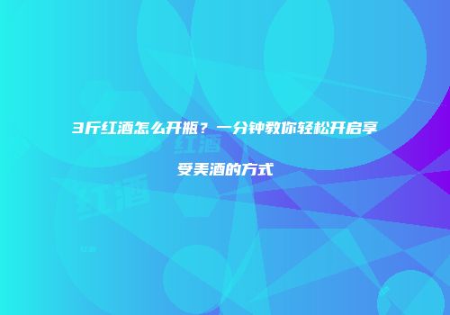 3斤红酒怎么开瓶？一分钟教你轻松开启享受美酒的方式