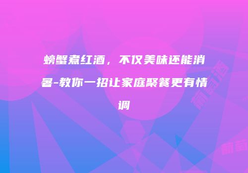 螃蟹煮红酒，不仅美味还能消暑-教你一招让家庭聚餐更有情调