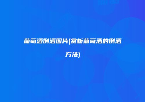 葡萄酒倒酒图片(赏析葡萄酒的倒酒方法)