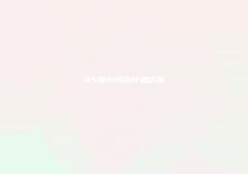 45度小河参叶酒价格