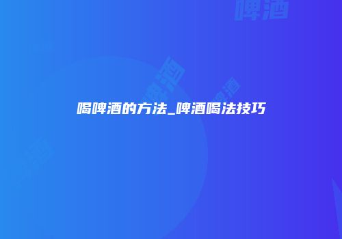 喝啤酒的方法_啤酒喝法技巧
