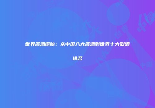 世界名酒探秘：从中国八大名酒到世界十大烈酒排名