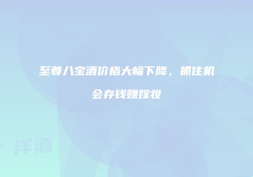 至尊八宝酒价格大幅下降，抓住机会存钱赚嫁妆