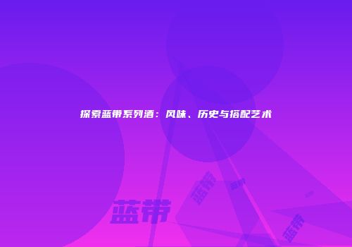 探索蓝带系列酒：风味、历史与搭配艺术