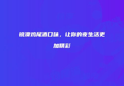 锐澳鸡尾酒口味，让你的夜生活更加精彩