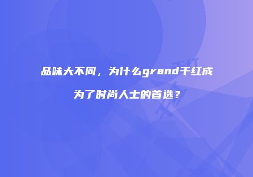 品味大不同，为什么grand干红成为了时尚人士的首选？