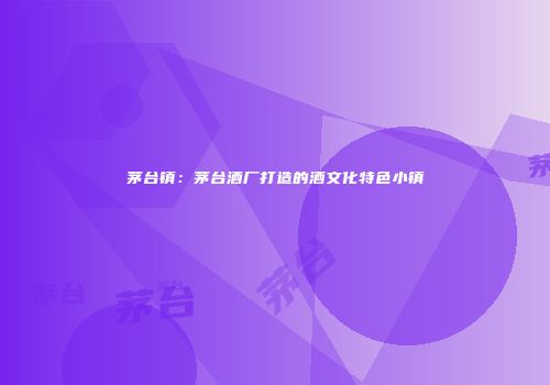 茅台镇：茅台酒厂打造的酒文化特色小镇