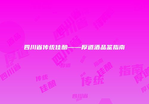 四川省传统佳酿——厚道酒品鉴指南