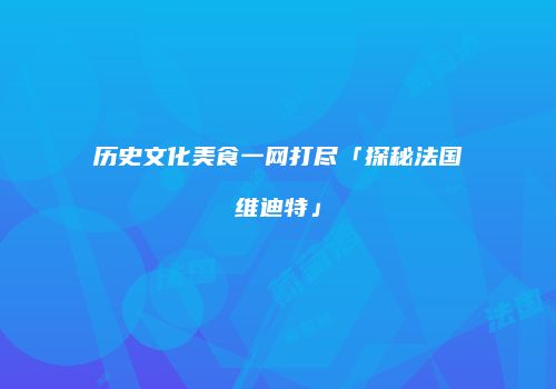 历史文化美食一网打尽「探秘法国维迪特」