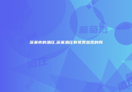 蓬莱市的酒庄,蓬莱酒庄有免费参观的吗