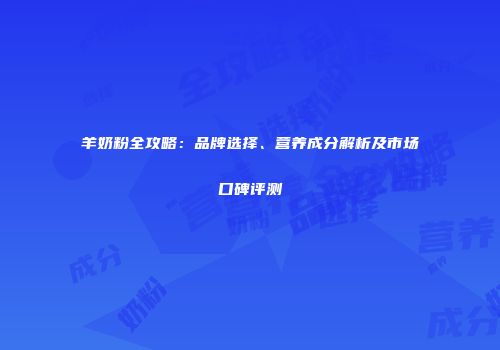 羊奶粉全攻略：品牌选择、营养成分解析及市场口碑评测