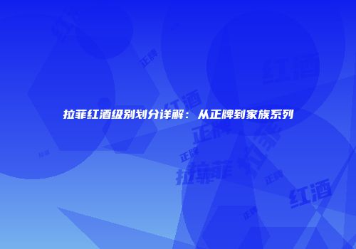 拉菲红酒级别划分详解：从正牌到家族系列