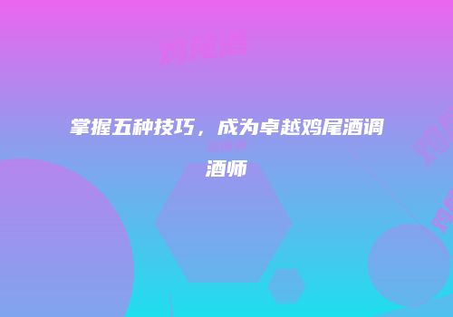 掌握五种技巧，成为卓越鸡尾酒调酒师