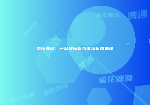 雪花啤酒：产品线解析与市场布局揭秘