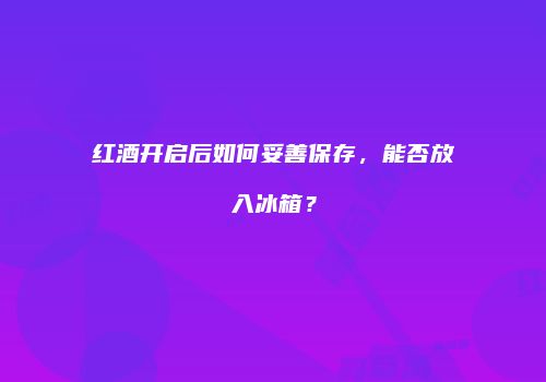 红酒开启后如何妥善保存，能否放入冰箱？