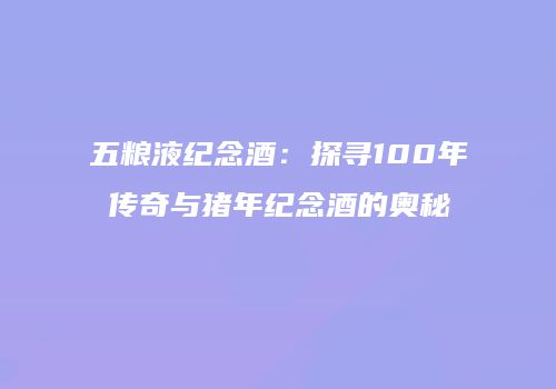 五粮液纪念酒：探寻100年传奇与猪年纪念酒的奥秘