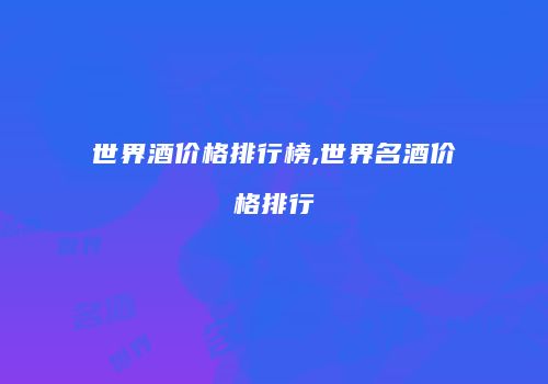 世界酒价格排行榜,世界名酒价格排行