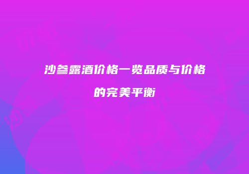 沙参露酒价格一览品质与价格的完美平衡