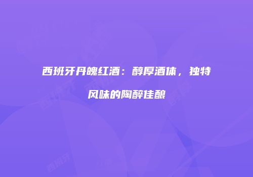 西班牙丹魄红酒：醇厚酒体，独特风味的陶醉佳酿