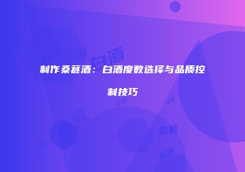 制作桑葚酒：白酒度数选择与品质控制技巧