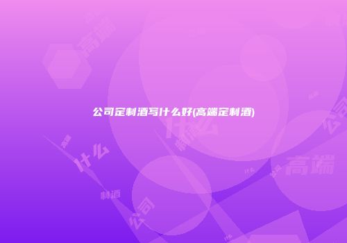 公司定制酒写什么好(高端定制酒)