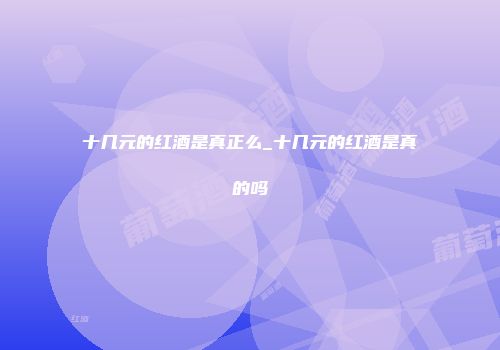 十几元的红酒是真正么_十几元的红酒是真的吗