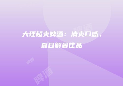 大理超爽啤酒：清爽口感，夏日解暑佳品