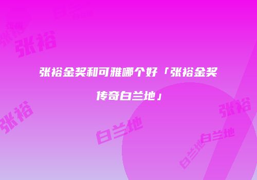 张裕金奖和可雅哪个好「张裕金奖传奇白兰地」