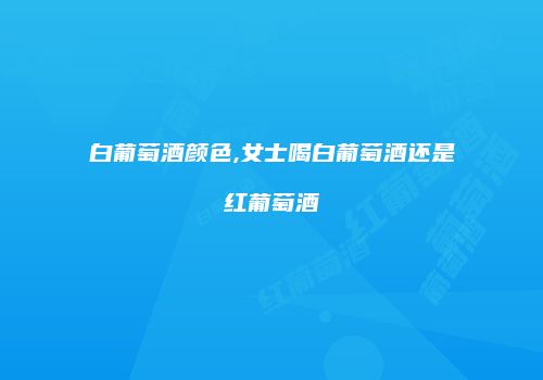 白葡萄酒颜色,女士喝白葡萄酒还是红葡萄酒
