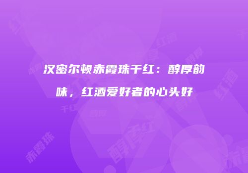 汉密尔顿赤霞珠干红：醇厚韵味，红酒爱好者的心头好