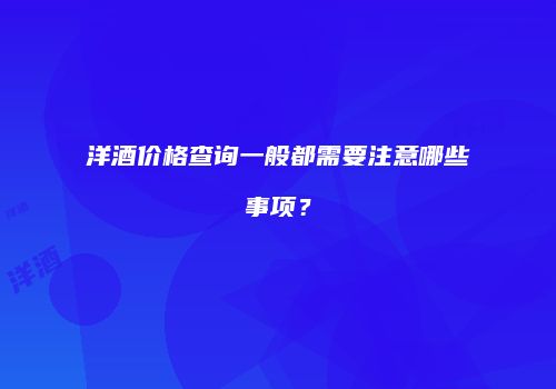 洋酒价格查询一般都需要注意哪些事项？