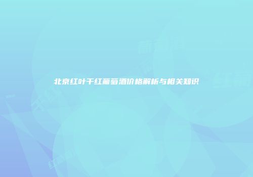 北京红叶干红葡萄酒价格解析与相关知识