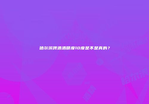 哈尔滨啤酒酒精度10度是不是真的？