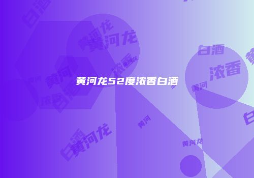 黄河龙52度浓香白酒