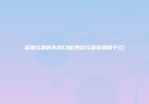 品鉴红酒的不同口感(西拉红葡萄酒和干红)